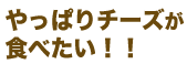  やっぱり チーズが食べたい