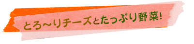 とろ～りチーズとたっぷり野菜